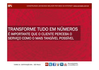 CONSTRUINDO UM MUNDO MELHOR POR MEIO DA INTERNET: www.conrado.com.br




TRANSFORME TUDO EM NÚMEROS
É IMPORTANTE QUE O CLIENTE PERCEBA O
SERVIÇO COMO O MAIS TANGÍVEL POSSÍVEL




                                                                  @conradoadolpho
   TURMA 14 - CERTIFICAÇÃO 8Ps – SÃO PAULO                        conrado@8ps.com
 