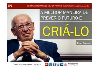 CONSTRUINDO UM MUNDO MELHOR POR MEIO DA INTERNET: www.conrado.com.br



                                      A MELHOR MANEIRA DE
                                      PREVER O FUTURO É


                                          CRIÁ-LO
                                                                            Peter Drucker




                                                               @conradoadolpho
TURMA 14 - CERTIFICAÇÃO 8Ps – SÃO PAULO                        conrado@8ps.com
 