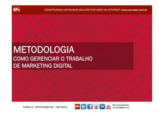 CONSTRUINDO UM MUNDO MELHOR POR MEIO DA INTERNET: www.conrado.com.br




METODOLOGIA
COMO GERENCIAR O TRABALHO
DE MARKETING DIGITAL




                                                                  @conradoadolpho
   TURMA 14 - CERTIFICAÇÃO 8Ps – SÃO PAULO                        conrado@8ps.com
 