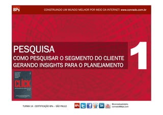 CONSTRUINDO UM MUNDO MELHOR POR MEIO DA INTERNET: www.conrado.com.br




PESQUISA
COMO PESQUISAR O SEGMENTO DO CLIENTE
GERANDO INSIGHTS PARA O PLANEJAMENTO                                            1
                                                                  @conradoadolpho
   TURMA 14 - CERTIFICAÇÃO 8Ps – SÃO PAULO                        conrado@8ps.com
 
