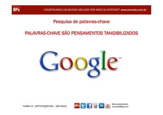 CONSTRUINDO UM MUNDO MELHOR POR MEIO DA INTERNET: www.conrado.com.br



                           Pesquisa de palavras-chave

 PALAVRAS-CHAVE SÃO PENSAMENTOS TANGIBILIZADOS




                                                               @conradoadolpho
TURMA 14 - CERTIFICAÇÃO 8Ps – SÃO PAULO                        conrado@8ps.com
 