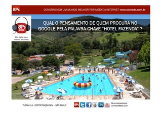 CONSTRUINDO UM MUNDO MELHOR POR MEIO DA INTERNET: www.conrado.com.br



                        QUAL O PENSAMENTO DE QUEM PROCURA NO
                      GOOGLE PELA PALAVRA-CHAVE “HOTEL FAZENDA” ?
 Mkt digital para
hotéis e pousadas




                                                                        @conradoadolpho
         TURMA 14 - CERTIFICAÇÃO 8Ps – SÃO PAULO                        conrado@8ps.com
 