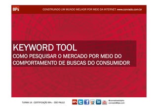 CONSTRUINDO UM MUNDO MELHOR POR MEIO DA INTERNET: www.conrado.com.br




KEYWORD TOOL
COMO PESQUISAR O MERCADO POR MEIO DO
COMPORTAMENTO DE BUSCAS DO CONSUMIDOR




                                                                 @conradoadolpho
  TURMA 14 - CERTIFICAÇÃO 8Ps – SÃO PAULO                        conrado@8ps.com
 