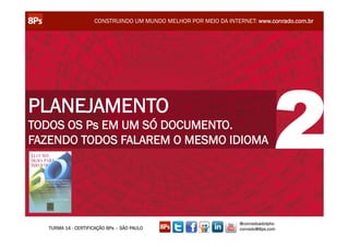 CONSTRUINDO UM MUNDO MELHOR POR MEIO DA INTERNET: www.conrado.com.br




PLANEJAMENTO
TODOS OS Ps EM UM SÓ DOCUMENTO.
FAZENDO TODOS FALAREM O MESMO IDIOMA                                            2
                                                                  @conradoadolpho
   TURMA 14 - CERTIFICAÇÃO 8Ps – SÃO PAULO                        conrado@8ps.com
 