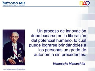 Un proceso de innovación debe basarse en la liberación del potencial humano, lo cual puede lograrse brindándoles a las personas un grado de autonomía sin precedentes. Konosuke Matsushita 