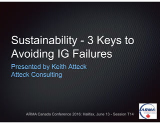 Sustainability - 3 Keys to
Avoiding IG Failures
Presented by Keith Atteck
Atteck Consulting
ARMA Canada Conference 2016: Halifax, June 13 - Session T14
 