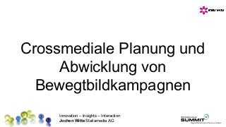 Innovation – Insights – Interaction
Jochen Witte Stailamedia AG
Crossmediale Planung und
Abwicklung von
Bewegtbildkampagnen
 