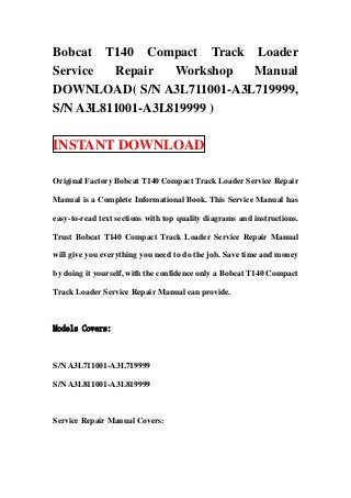 Bobcat T140 Compact Track Loader
Service  Repair   Workshop Manual
DOWNLOAD( S/N A3L711001-A3L719999,
S/N A3L811001-A3L819999 )

INSTANT DOWNLOAD

Original Factory Bobcat T140 Compact Track Loader Service Repair

Manual is a Complete Informational Book. This Service Manual has

easy-to-read text sections with top quality diagrams and instructions.

Trust Bobcat T140 Compact Track Loader Service Repair Manual

will give you everything you need to do the job. Save time and money

by doing it yourself, with the confidence only a Bobcat T140 Compact

Track Loader Service Repair Manual can provide.



Models Covers:



S/N A3L711001-A3L719999

S/N A3L811001-A3L819999



Service Repair Manual Covers:
 