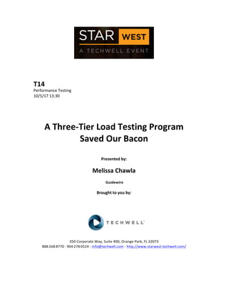  
	
  
	
  
	
  
	
  
T14	
  
Performance	
  Testing	
  
10/5/17	
  13:30	
  
	
  
	
  
	
  
	
  
A	
  Three-­‐Tier	
  Load	
  Testing	
  Program	
  
Saved	
  Our	
  Bacon	
  
	
  
Presented	
  by:	
  
	
  
Melissa	
  Chawla	
  
	
  Guidewire	
  
	
  
Brought	
  to	
  you	
  by:	
  	
  
	
  	
  
	
  
	
  
	
  
	
  
	
  
350	
  Corporate	
  Way,	
  Suite	
  400,	
  Orange	
  Park,	
  FL	
  32073	
  	
  
888-­‐-­‐-­‐268-­‐-­‐-­‐8770	
  ·∙·∙	
  904-­‐-­‐-­‐278-­‐-­‐-­‐0524	
  -­‐	
  info@techwell.com	
  -­‐	
  http://www.starwest.techwell.com/	
  	
  	
  
	
  
	
  	
  
	
  
 