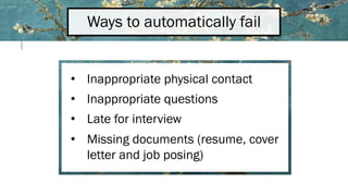 • Inappropriate physical contact
• Inappropriate questions
• Late for interview
• Missing documents (resume, cover
letter and job posing)
Ways to automatically fail
 