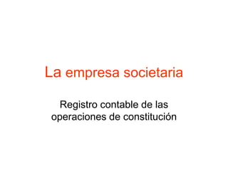 La empresa societaria

  Registro contable de las
 operaciones de constitución
 