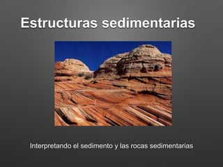 Estructuras sedimentarias
Interpretando el sedimento y las rocas sedimentarias
 