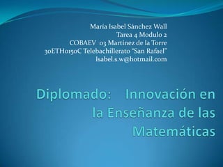 María Isabel Sánchez WallTarea 4 Modulo 2COBAEV 03 Martínez de la Torre30ETH0150C Telebachillerato “San Rafael”Isabel.s.w@hotmail.comDiplomado: Innovación en la Enseñanza de las Matemáticas