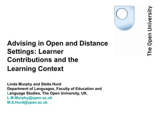 Advising in Open and Distance Settings: Learner Contributions and the Learning Context   Linda Murphy and Stella Hurd  Department of Languages, Faculty of Education and Language Studies, The Open University, UK. [email_address] [email_address] 