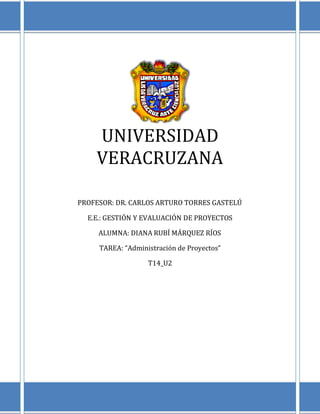 UNIVERSIDAD
    VERACRUZANA

PROFESOR: DR. CARLOS ARTURO TORRES GASTELÚ

  E.E.: GESTIÓN Y EVALUACIÓN DE PROYECTOS

     ALUMNA: DIANA RUBÍ MÁRQUEZ RÍOS

     TAREA: “Administración de Proyectos”

                   T14_U2
 