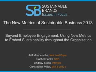 Beyond Employee Engagement: Using New Metrics
to Embed Sustainability throughout the Organization
The New Metrics of Sustainable Business 2013
Jeff Mendelsohn, New Leaf Paper
Rachel Parikh, SAP
Lindsay Stoda, Interface
Christopher Miller, Ben & Jerry’s
 