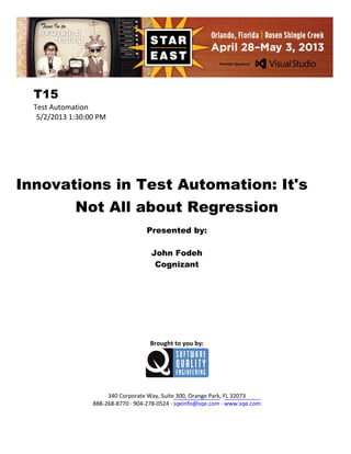 T15
Test Automation
5/2/2013 1:30:00 PM

Innovations in Test Automation: It's
Not All about Regression
Presented by:
John Fodeh
Cognizant

Brought to you by:

340 Corporate Way, Suite 300, Orange Park, FL 32073
888-268-8770 ∙ 904-278-0524 ∙ sqeinfo@sqe.com ∙ www.sqe.com

 