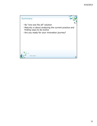 4/16/2013

Summary
• No “one size fits all” solution
• Maturity is about analyzing the current practice and
finding ways to do evolve
• Are you ready for your innovation journey?

| ©2012, Cognizant

21

11

 