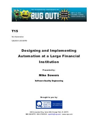 T15
Test Automation
5/8/2014 1:30:00 PM
Designing and Implementing
Automation at a Large Financial
Institution
Presented by:
Mike Sowers
Software Quality Engineering
Brought to you by:
340 Corporate Way, Suite 300, Orange Park, FL 32073
888-268-8770 ∙ 904-278-0524 ∙ sqeinfo@sqe.com ∙ www.sqe.com
 