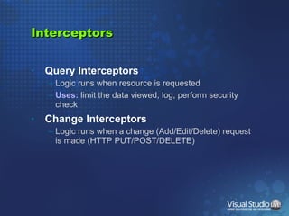 Interceptors Query Interceptors Logic runs when resource is requested Uses:  limit the data viewed, log, perform security check Change Interceptors Logic runs when a change (Add/Edit/Delete) request is made (HTTP PUT/POST/DELETE) 