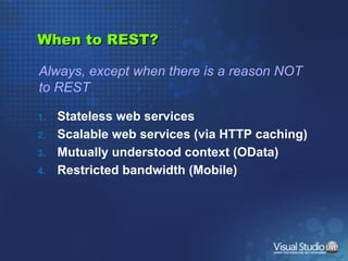 When to REST? Stateless web services Scalable web services (via HTTP caching) Mutually understood context (OData) Restricted bandwidth (Mobile) Always, except when there is a reason NOT to REST 