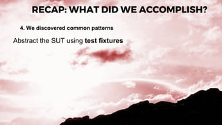 RECAP: WHAT DID WE ACCOMPLISH?
4. We discovered common patterns
Abstract the SUT using test fixtures
 