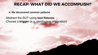 RECAP: WHAT DID WE ACCOMPLISH?
4. We discovered common patterns
Abstract the SUT using test fixtures
Choose a trigger (e.g. continuous integration)
 
