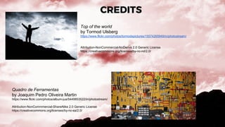 CREDITS
Top of the world
by Tormod Ulsberg
https://www.flickr.com/photos/tormodspictures/15574265949/in/photostream/
Attribution-NonCommercial-NoDerivs 2.0 Generic License
https://creativecommons.org/licenses/by-nc-nd/2.0/
Quadro de Ferramentas
by Joaquim Pedro Oliveira Martin
https://www.flickr.com/photos/album-jua/5449853522/in/photostream/
Attribution-NonCommmercial-ShareAlike 2.0 Generic License
https://creativecommons.org/licenses/by-nc-sa/2.0/
 