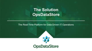 The Solution
OpsDataStore
The Real-Time Platform for Data Driven IT Operations
 