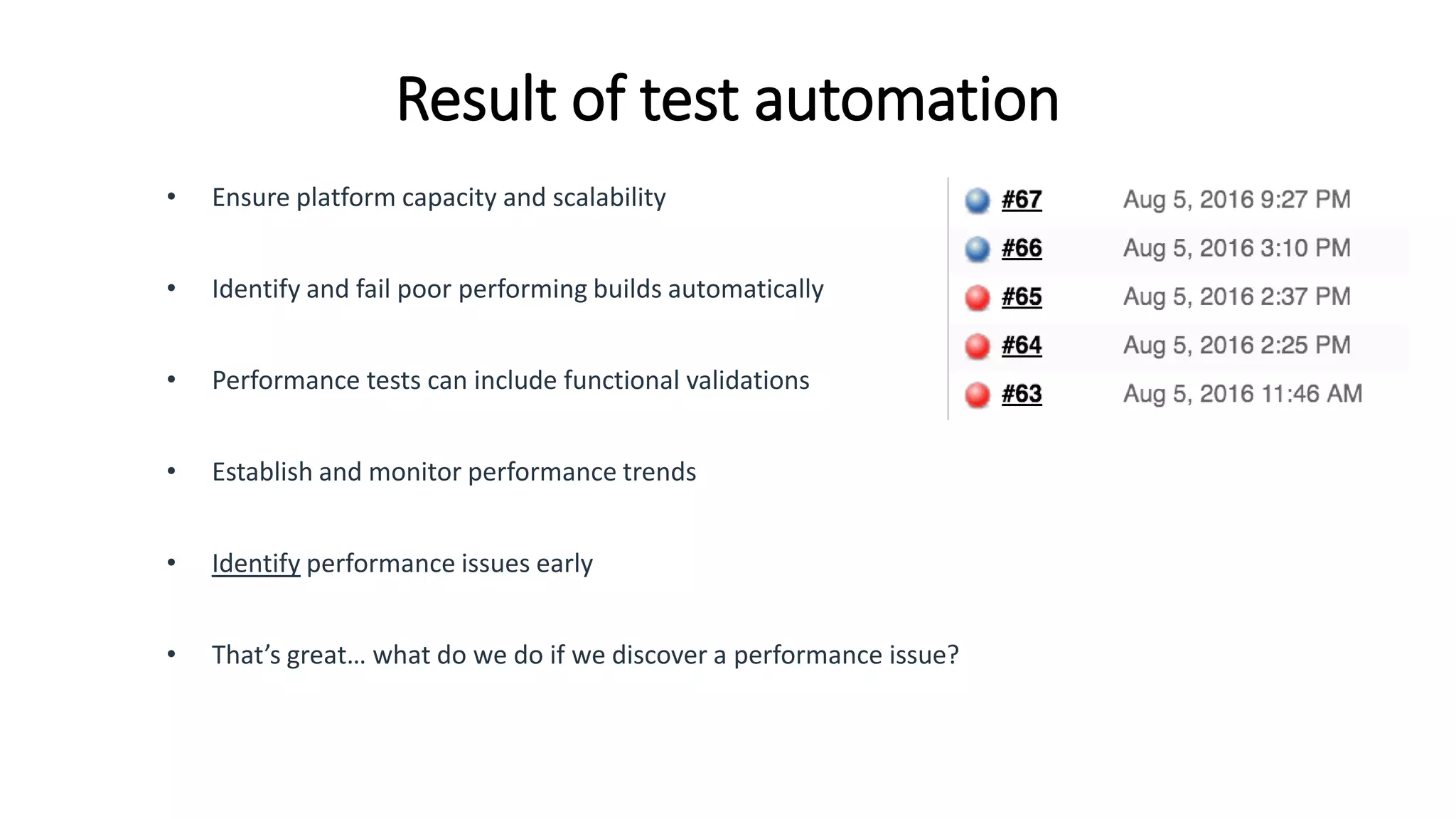 Result of test automation
• Ensure platform capacity and scalability
• Identify and fail poor performing builds automatically
• Performance tests can include functional validations
• Establish and monitor performance trends
• Identify performance issues early
• That’s great… what do we do if we discover a performance issue?
 