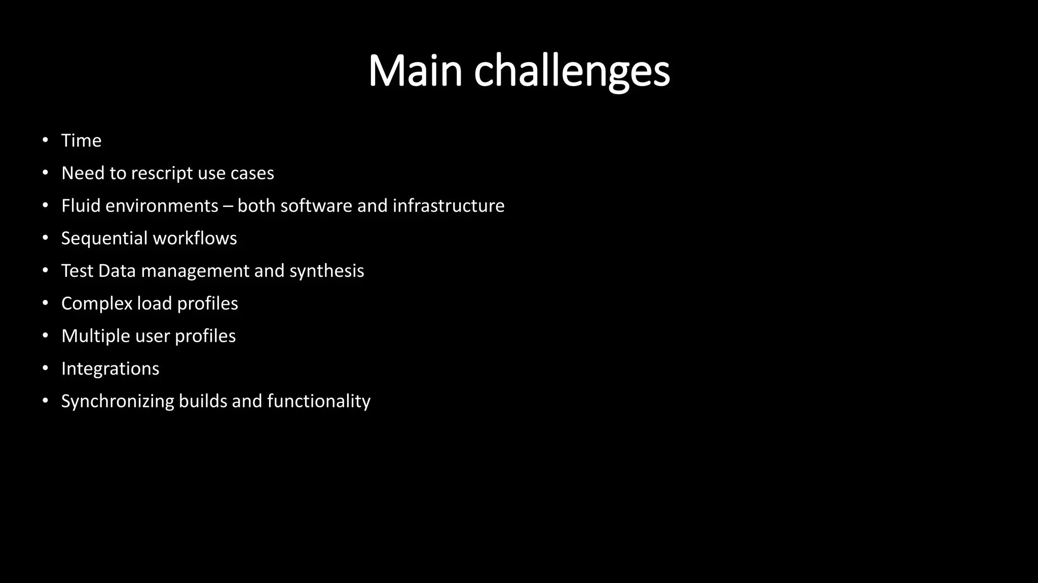 Main challenges
• Time
• Need to rescript use cases
• Fluid environments – both software and infrastructure
• Sequential workflows
• Test Data management and synthesis
• Complex load profiles
• Multiple user profiles
• Integrations
• Synchronizing builds and functionality
 