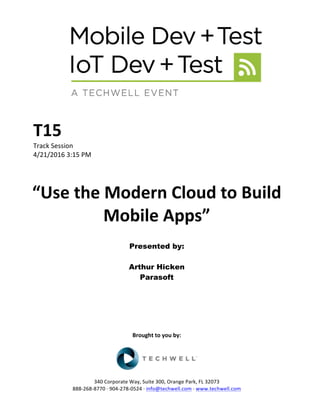 T15	
Track	Session	
4/21/2016	3:15	PM	
	
	
“Use	the	Modern	Cloud	to	Build	
Mobile	Apps”	
	
Presented by:
Arthur Hicken
Parasoft	
	
	
	
	
	
	
	
Brought	to	you	by:	
	
	
	
340	Corporate	Way,	Suite	300,	Orange	Park,	FL	32073	
888-268-8770	·	904-278-0524	·	info@techwell.com	·	www.techwell.com	
 