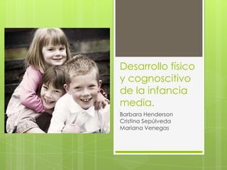 Desarrollo físico
y cognoscitivo
de la infancia
media.
Barbara Henderson
Cristina Sepúlveda
Mariana Venegas
 