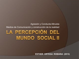 Agresión y Conducta Altruista
Medios de Comunicación y construcción de la realidad

ESTHER ORTEGA ROBAINA (2013)

 