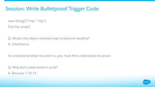 new String[] {"hip”, "hip”};
(hip hip array!)
Q: What’s the object-oriented way to become wealthy?
A: Inheritance
To understand what recursion is, you must ﬁrst understand recursion.
Q: Why don't jokes work in octal?
A: Because 7 10 11
Session: Write Bulletproof Trigger Code
 
