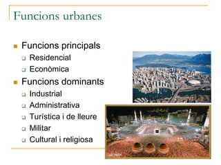 Funcions urbanes
 Funcions principals
 Residencial
 Econòmica
 Funcions dominants
 Industrial
 Administrativa
 Turística i de lleure
 Militar
 Cultural i religiosa
 