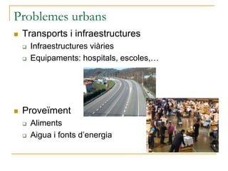 Problemes urbans
 Transports i infraestructures
 Infraestructures viàries
 Equipaments: hospitals, escoles,…
 Proveïment
 Aliments
 Aigua i fonts d’energia
 
