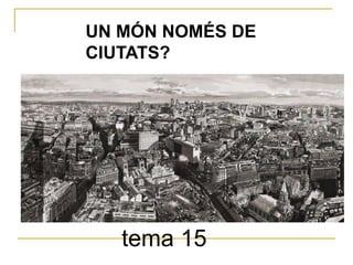 tema 15
UN MÓN NOMÉS DE
CIUTATS?
 