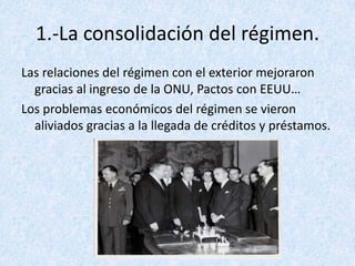 1.-La consolidación del régimen.
Las relaciones del régimen con el exterior mejoraron
  gracias al ingreso de la ONU, Pactos con EEUU…
Los problemas económicos del régimen se vieron
  aliviados gracias a la llegada de créditos y préstamos.
 
