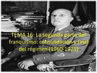TEMA 16: La segunda parte del
franquismo: consolidación y final
    del régimen (1960-1975)
 