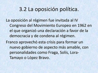 3.2 La oposición política.
La oposición al régimen fue invitada al IV
  Congreso del Movimiento Europeo en 1962 en
  el qu...