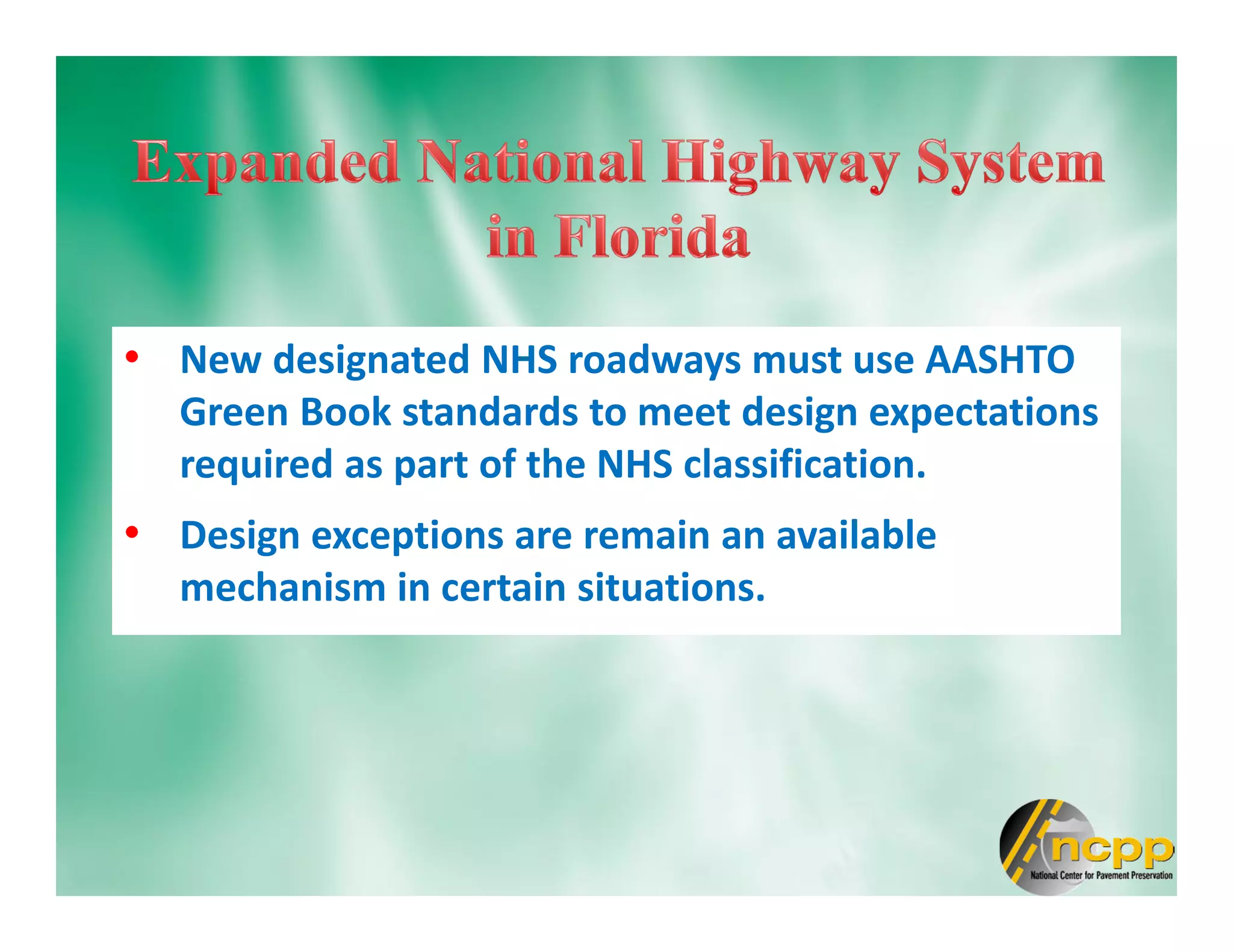 • New designated NHS roadways must use AASHTO
Green Book standards to meet design expectations
required as part of the NHS classification.
• Design exceptions are remain an available
mechanism in certain situations.
 