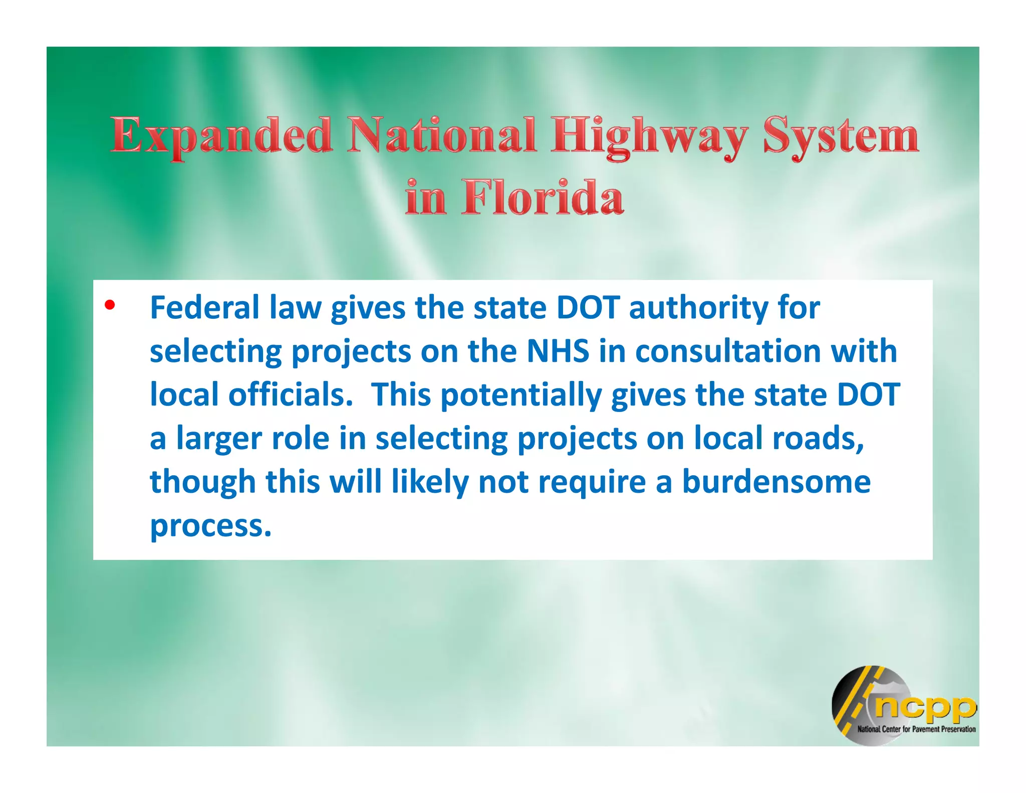 • Federal law gives the state DOT authority for
selecting projects on the NHS in consultation with
local officials. This potentially gives the state DOT
a larger role in selecting projects on local roads,
though this will likely not require a burdensome
process.
 
