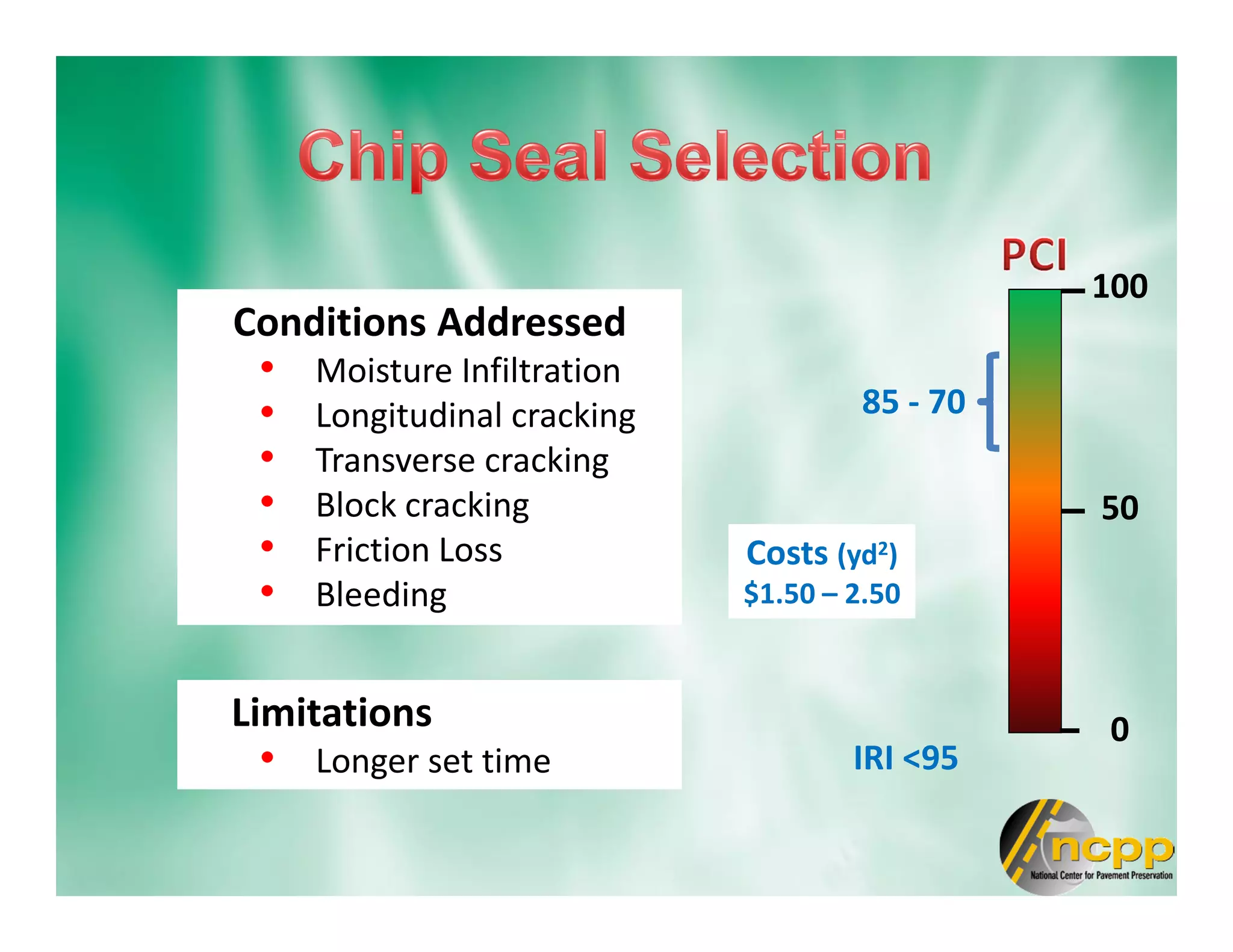 Conditions Addressed
• Moisture Infiltration
• Longitudinal cracking
• Transverse cracking
• Block cracking
• Friction Loss
• Bleeding
100
0
50
85 - 70
IRI <95
Limitations
• Longer set time
Costs (yd2)
$1.50 – 2.50
 