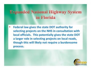 • Federal law gives the state DOT authority for
selecting projects on the NHS in consultation with
local officials. This potentially gives the state DOT
a larger role in selecting projects on local roads,
though this will likely not require a burdensome
process.
 