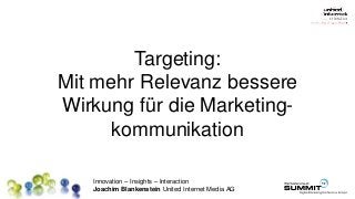 Innovation – Insights – Interaction
Joachim Blankenstein United Internet Media AG
Targeting:
Mit mehr Relevanz bessere
Wirkung für die Marketing-
kommunikation
 