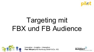 Innovation – Insights – Interaction
Peer Wörpel pilot Hamburg GmbH & Co. KG
Targeting mit
FBX und FB Audience
 