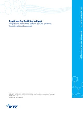 Readiness for EcoCities in Egypt
Insights into the current state of EcoCity systems,
technologies and concepts
ISBN 978-951-38-978-951-38-8136-8 (URL: http://www.vtt.fi/publications/index.jsp)
ISSN-L 2242-1211
ISSN 2242-122X (Online)
VTTTECHNOLOGY161	ReadinessforEcoCitiesinEgypt
 