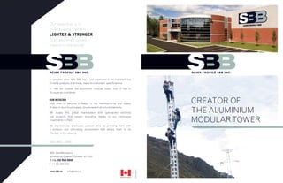 Our objective is to
build towers that are
LIGHTER & STRONGER
than any other guyed
towers in the world!




In operation since 1974, SBB has a vast experience in the manufacturing
of metal products of all kinds, made to customers specifications.

In 1989 we created the aluminium modular tower, now in use in
25 countries worldwide.

OUR MISSION
SBB aims to become a leader in the manufacturing and supply                                  CREATOR OF
                                                                                             THE ALUMINIUM
of steel or aluminium towers, structuresand structural elements.

We supply the global marketplace with specialized solutions


                                                                                             MODULAR TOWER
and products that remain innovative thanks to our continuous
investments in R&D.

We maintain our employees’ passion alive by providing them with
a dynamic and motivating environment that allows them to be
the best in the industry.


ISO 9001 : 2000


3005, des Bâtisseurs
Terrebonne, Québec, Canada J6Y 0A2
T: +1.450.968.0800
F: +1.450.968.0050
                                                                              EN01-06/2010




www.sbb.ca | info@sbb.ca

                                                             MADE IN CANADA
 