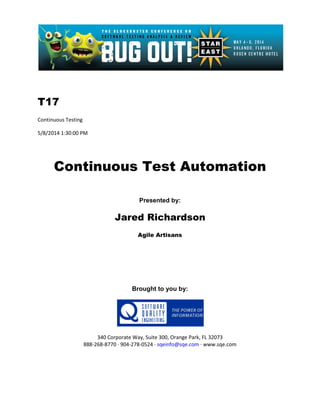 T17
Continuous Testing
5/8/2014 1:30:00 PM
Continuous Test Automation
Presented by:
Jared Richardson
Agile Artisans
Brought to you by:
340 Corporate Way, Suite 300, Orange Park, FL 32073
888-268-8770 ∙ 904-278-0524 ∙ sqeinfo@sqe.com ∙ www.sqe.com
 